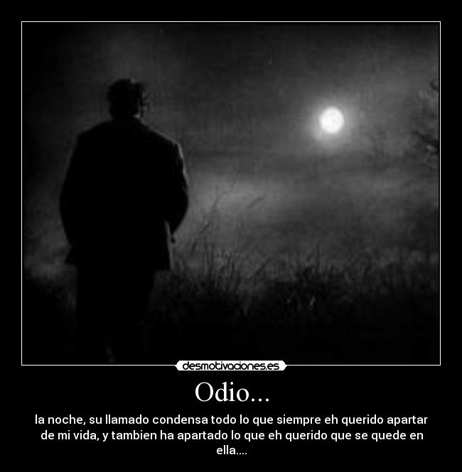 Odio... - la noche, su llamado condensa todo lo que siempre eh querido apartar
de mi vida, y tambien ha apartado lo que eh querido que se quede en
ella....