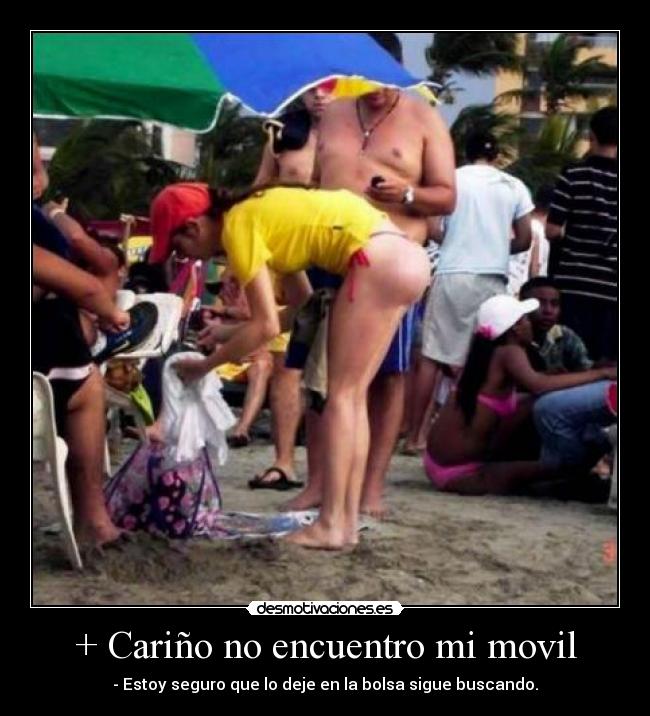 + Cariño no encuentro mi movil - - Estoy seguro que lo deje en la bolsa sigue buscando.