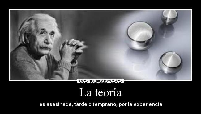 La teoría - es asesinada, tarde o temprano, por la experiencia