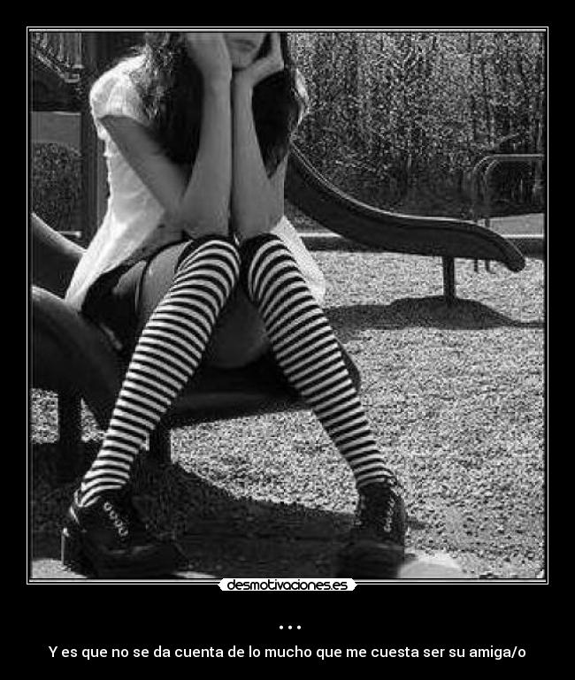... - Y es que no se da cuenta de lo mucho que me cuesta ser su amiga/o