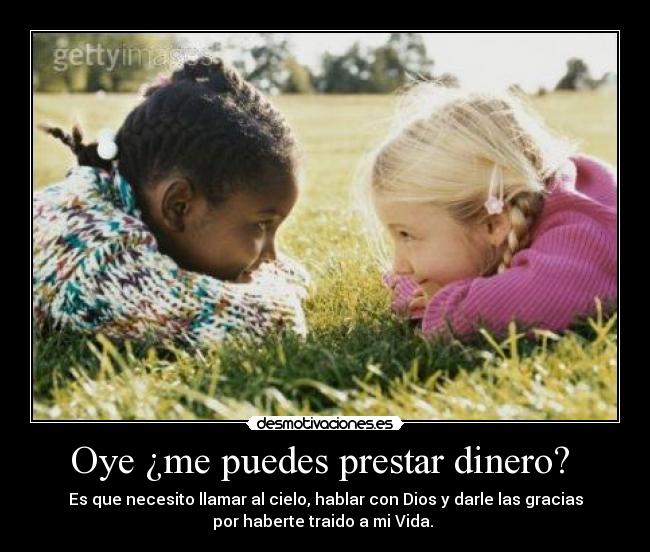 Oye ¿me puedes prestar dinero?  - Es que necesito llamar al cielo, hablar con Dios y darle las gracias
por haberte traido a mi Vida. 