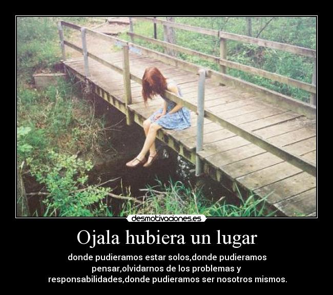 Ojala hubiera un lugar - donde pudieramos estar solos,donde pudieramos
pensar,olvidarnos de los problemas y
responsabilidades,donde pudieramos ser nosotros mismos.