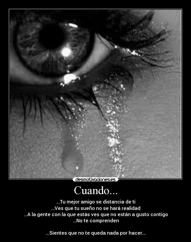 Cuando... - ...Tu mejor amigo se distancia de ti
...Ves que tu sueño no se hará realidad
...A la gente con la que estás ves que no están a gusto contigo
...No te comprenden

...Sientes que no te queda nada por hacer...