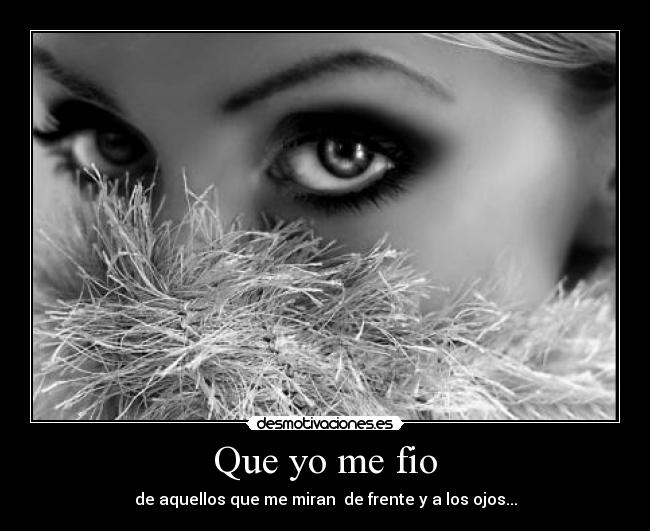 Que yo me fio - de aquellos que me miran  de frente y a los ojos...