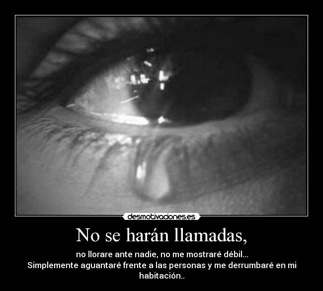 No se harán llamadas, - no llorare ante nadie, no me mostraré débil...
Simplemente aguantaré frente a las personas y me derrumbaré en mi habitación..