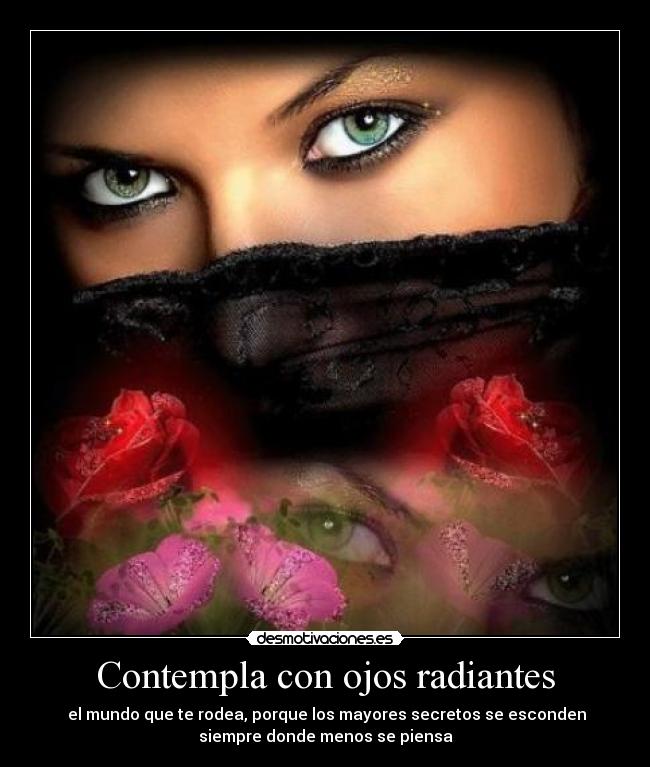 Contempla con ojos radiantes - el mundo que te rodea, porque los mayores secretos se esconden
siempre donde menos se piensa