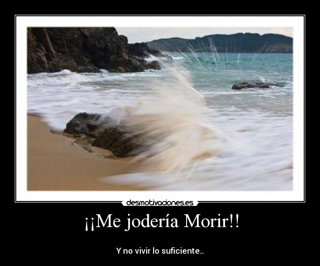¡¡Me jodería Morir!! -
Y no vivir lo suficiente..