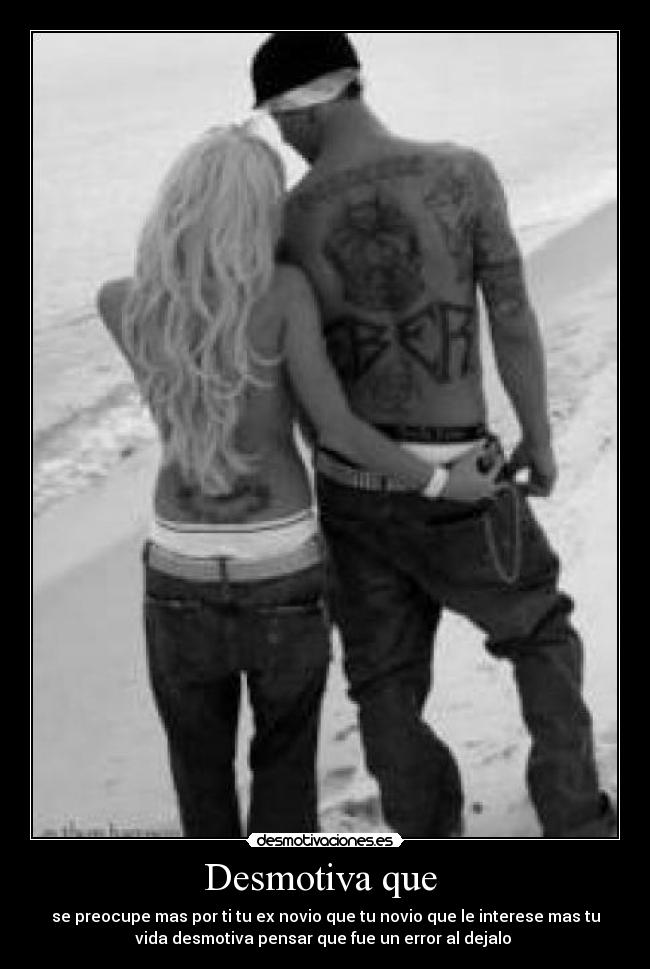 Desmotiva que - se preocupe mas por ti tu ex novio que tu novio que le interese mas tu
vida desmotiva pensar que fue un error al dejalo