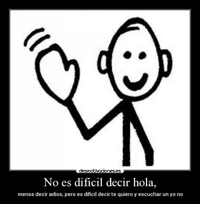 No es dificil decir hola, - menos decir adios, pero es dificil decir te quiero y escuchar un yo no