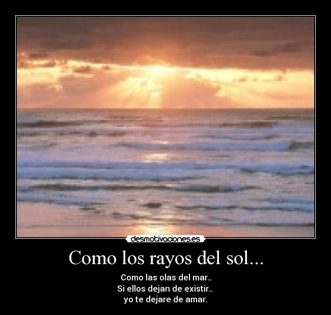 Como los rayos del sol... - Como las olas del mar..
Si ellos dejan de existir.. 
yo te dejare de amar.