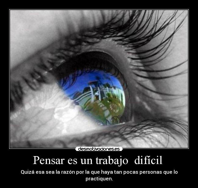 Pensar es un trabajo  difícil  - Quizá esa sea la razón por la que haya tan pocas personas que lo practiquen.