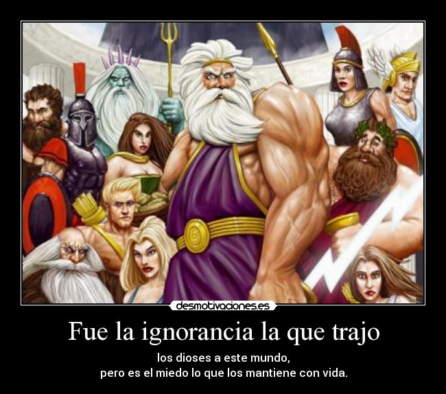 Fue la ignorancia la que trajo - los dioses a este mundo,
pero es el miedo lo que los mantiene con vida.