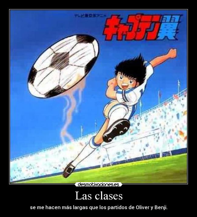 Las clases - se me hacen más largas que los partidos de Oliver y Benji.