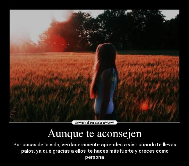 Aunque te aconsejen - Por cosas de la vida, verdaderamente aprendes a vivir cuando te llevas
palos, ya que gracias a ellos  te haces más fuerte y creces como
persona