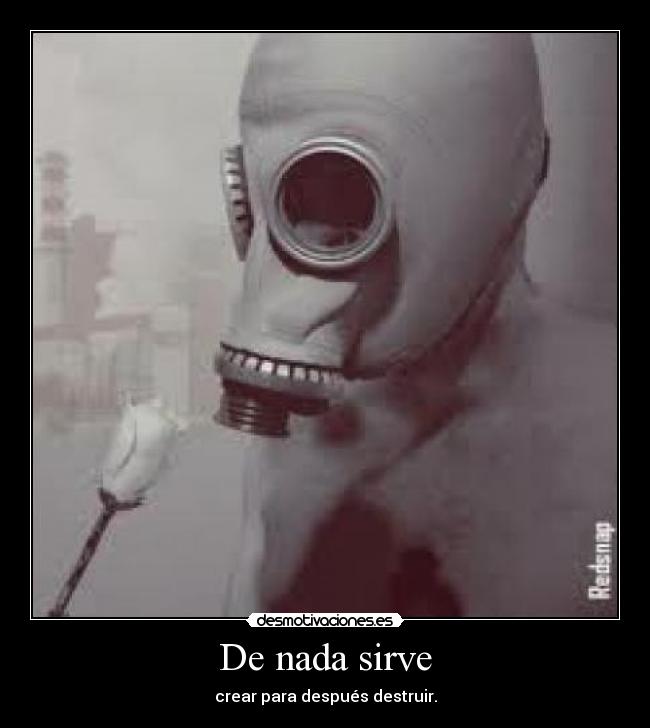 De nada sirve - crear para después destruir.