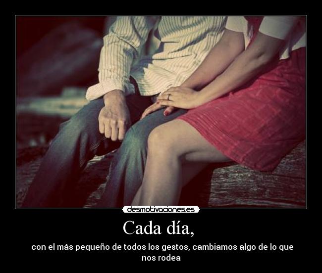 Cada día,  -  con el más pequeño de todos los gestos, cambiamos algo de lo que nos rodea