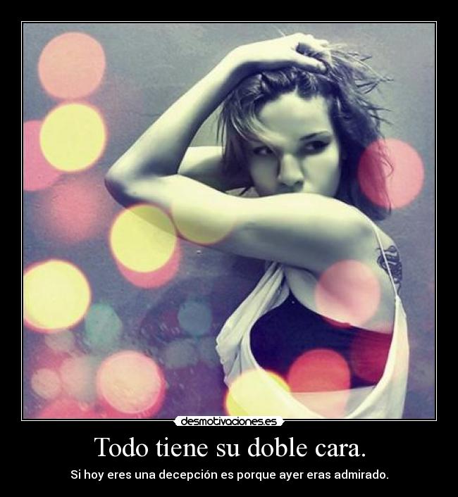 Todo tiene su doble cara. - Si hoy eres una decepción es porque ayer eras admirado.