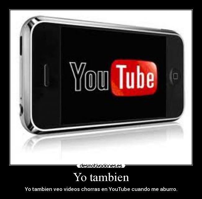 Yo tambien - Yo tambien veo videos chorras en YouTube cuando me aburro.