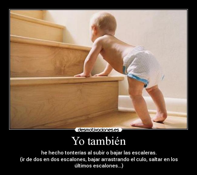 Yo también - he hecho tonterías al subir o bajar las escaleras.
(ir de dos en dos escalones, bajar arrastrando el culo, saltar en los
últimos escalones...)