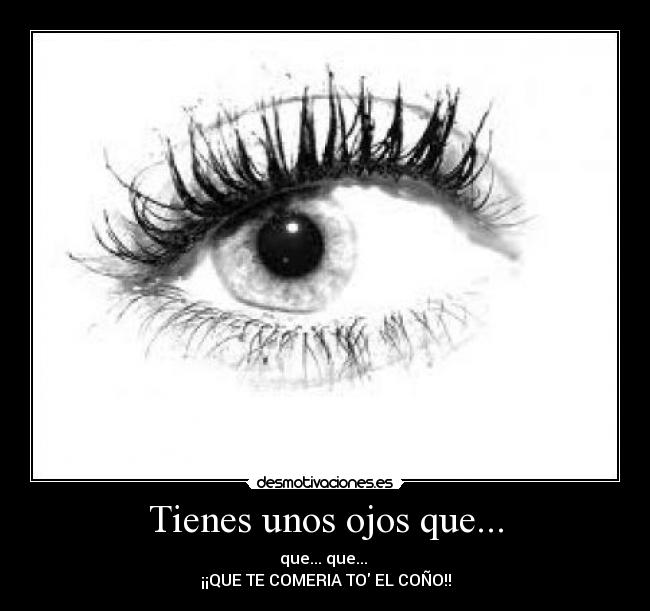 Tienes unos ojos que... - que... que...
¡¡QUE TE COMERIA TO EL COÑO!!