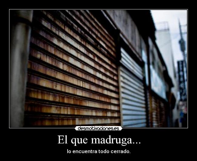 El que madruga... - lo encuentra todo cerrado.