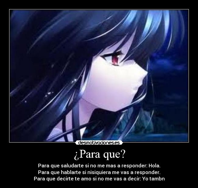 ¿Para que? - Para que saludarte si no me mas a responder: Hola.
Para que hablarte si nisiquiera me vas a responder.
Para que decirte te amo si no me vas a decir: Yo tambn