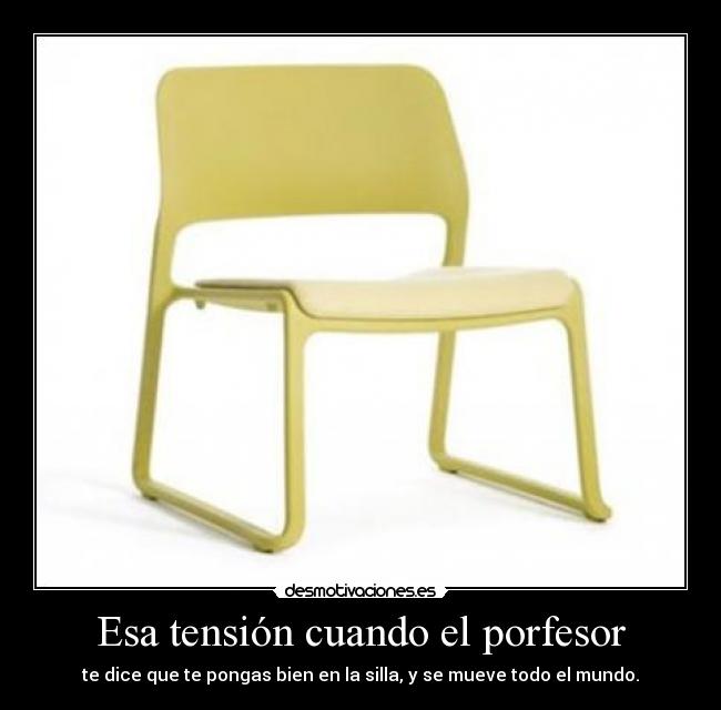 Esa tensión cuando el porfesor - te dice que te pongas bien en la silla, y se mueve todo el mundo.