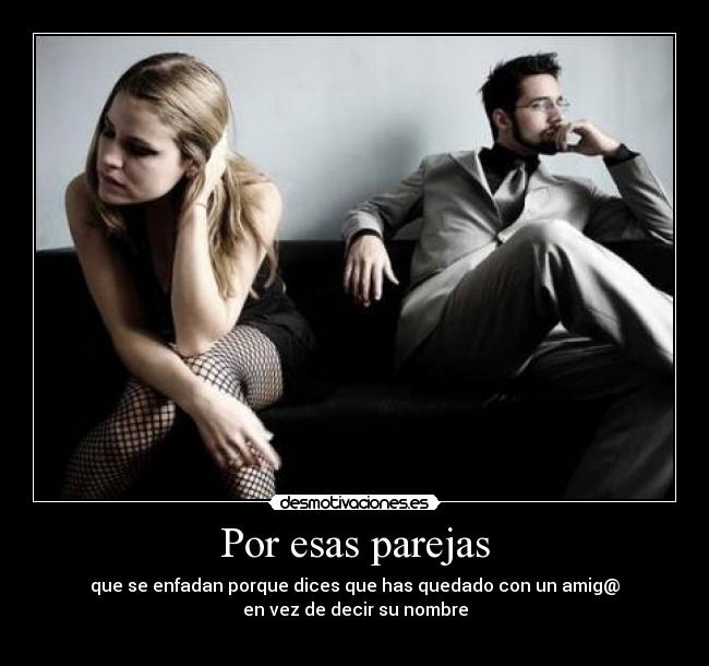 Por esas parejas - que se enfadan porque dices que has quedado con un amig@
en vez de decir su nombre