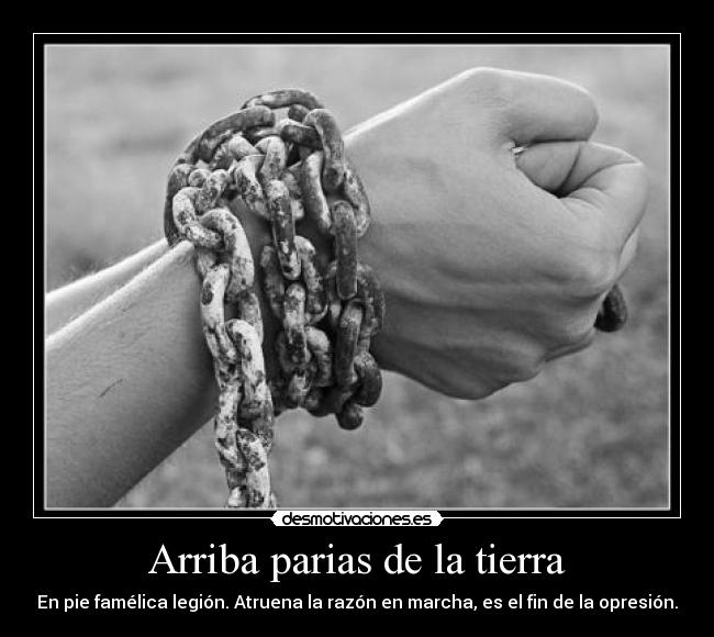 Arriba parias de la tierra - En pie famélica legión. Atruena la razón en marcha, es el fin de la opresión.