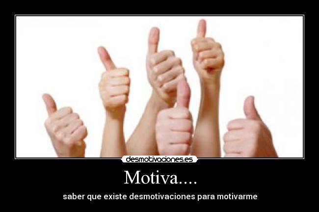 Motiva.... - saber que existe desmotivaciones para motivarme