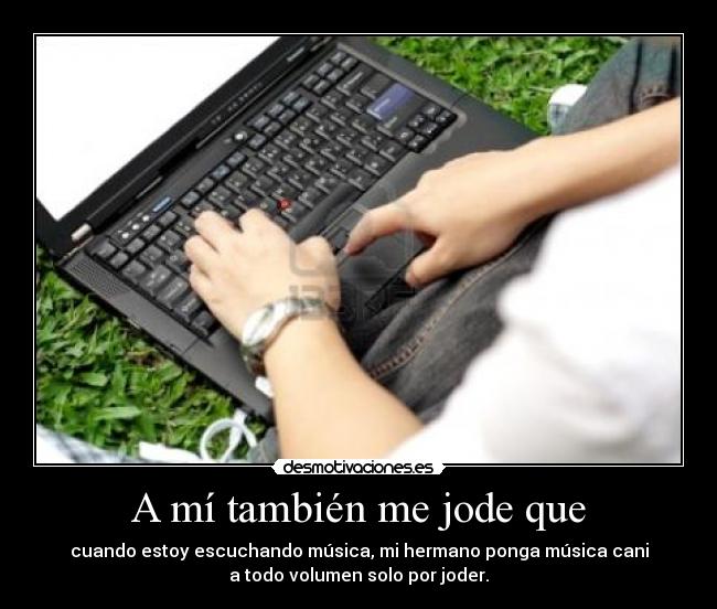 A mí también me jode que - cuando estoy escuchando música, mi hermano ponga música cani
a todo volumen solo por joder.