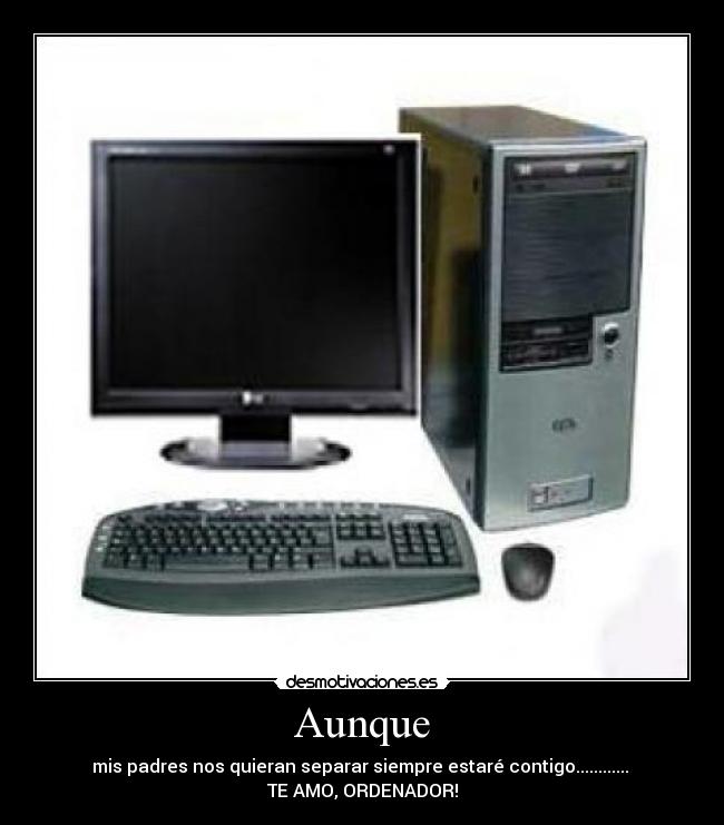 Aunque - mis padres nos quieran separar siempre estaré contigo............
TE AMO, ORDENADOR!