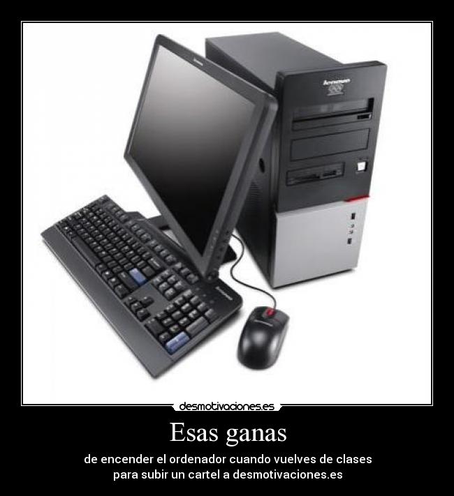 Esas ganas - de encender el ordenador cuando vuelves de clases
para subir un cartel a desmotivaciones.es
