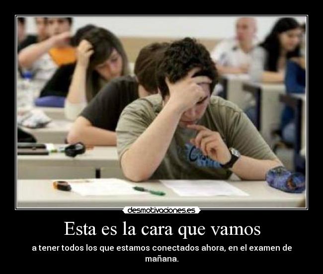 Esta es la cara que vamos - a tener todos los que estamos conectados ahora, en el examen de mañana.