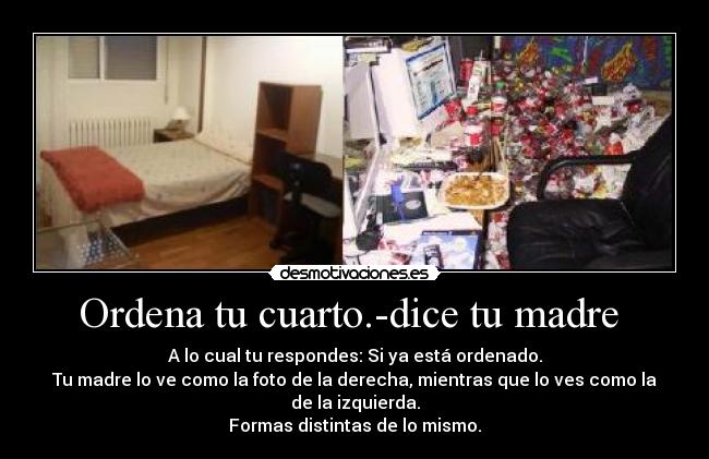 Ordena tu cuarto.-dice tu madre - A lo cual tu respondes: Si ya está ordenado.
Tu madre lo ve como la foto de la derecha, mientras que lo ves como la de la izquierda.
Formas distintas de lo mismo.