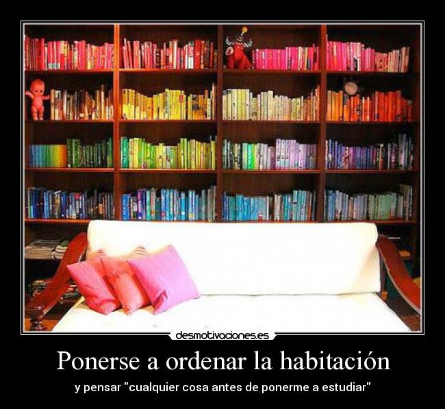 Ponerse a ordenar la habitación - y pensar cualquier cosa antes de ponerme a estudiar