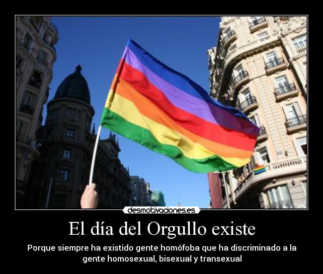 El día del Orgullo existe - Porque siempre ha existido gente homófoba que ha discriminado a la
gente homosexual, bisexual y transexual