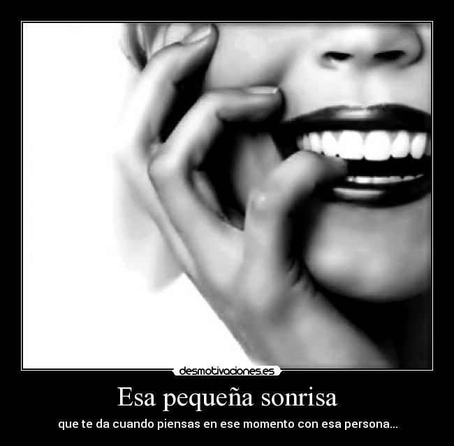 Esa pequeña sonrisa - que te da cuando piensas en ese momento con esa persona...