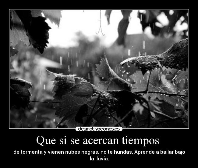 Que si se acercan tiempos - de tormenta y vienen nubes negras, no te hundas. Aprende a bailar bajo la lluvia.