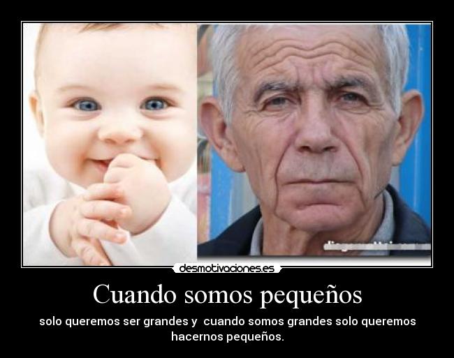 Cuando somos pequeños - solo queremos ser grandes y cuando somos grandes solo queremos
hacernos pequeños.