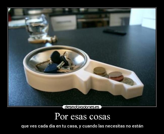 Por esas cosas - que ves cada dia en tu casa, y cuando las necesitas no están
