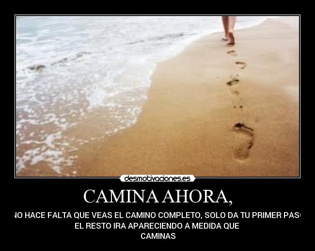 CAMINA AHORA, - NO HACE FALTA QUE VEAS EL CAMINO COMPLETO, SOLO DA TU PRIMER PASO
EL RESTO IRA APARECIENDO A MEDIDA QUE
CAMINAS