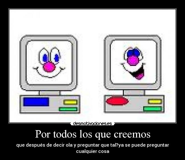 Por todos los que creemos - que después de decir ola y preguntar que tal?ya se puede preguntar cualquier cosa