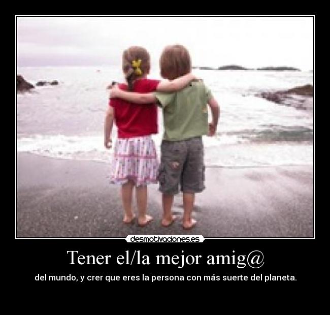 Tener el/la mejor amig@ - del mundo, y crer que eres la persona con más suerte del planeta.