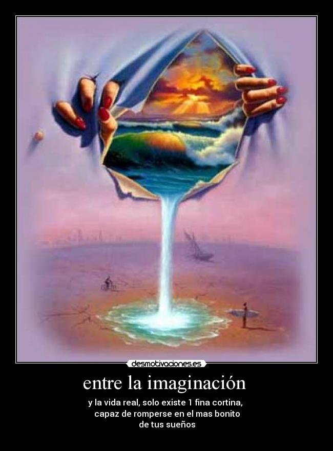 entre la imaginación  - y la vida real, solo existe 1 fina cortina, 
capaz de romperse en el mas bonito
de tus sueños
