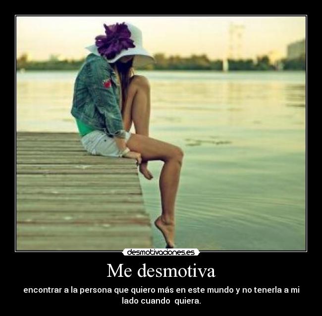 Me desmotiva - encontrar a la persona que quiero más en este mundo y no tenerla a mi
lado cuando quiera.
