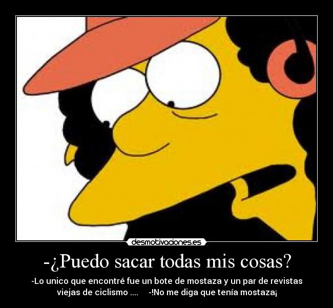 -¿Puedo sacar todas mis cosas? - -Lo unico que encontré fue un bote de mostaza y un par de revistas
viejas de ciclismo .... -!No me diga que tenía mostaza¡