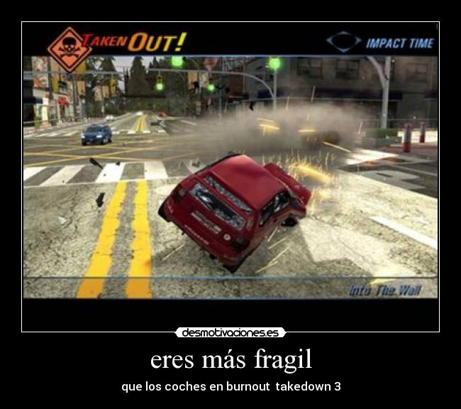 eres más fragil - que los coches en burnout  takedown 3