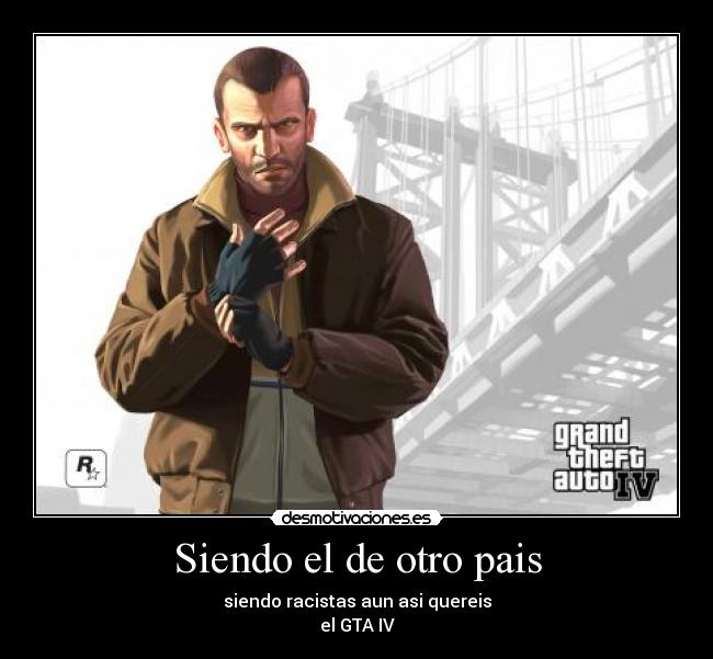 Siendo el de otro pais - siendo racistas aun asi quereis
el GTA IV