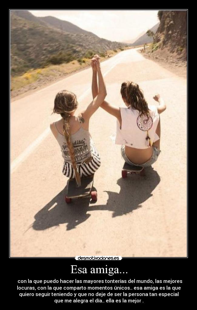 Esa amiga... -   con la que puedo hacer las mayores tonterías del mundo, las mejores
locuras, con la que comparto momentos únicos.. esa amiga es la que
quiero seguir teniendo y que no deje de ser la persona tan especial
que me alegra el día.. ella es la mejor .